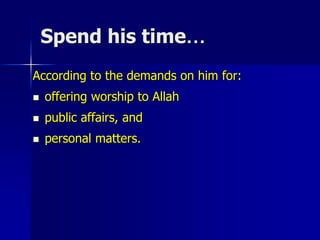 Spend his time…
According to the demands on him for:
 offering worship to Allah
 public affairs, and
 personal matters.
 