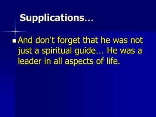 Supplications…
 And don’t forget that he was not
just a spiritual guide… He was a
leader in all aspects of life.
 