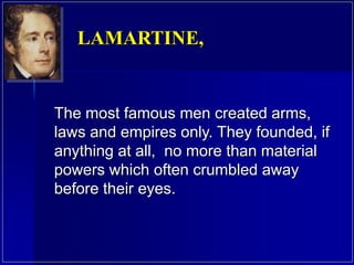 The most famous men created arms,
laws and empires only. They founded, if
anything at all, no more than material
powers which often crumbled away
before their eyes.
LAMARTINE,
 