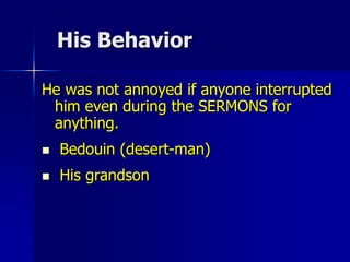 His Behavior
He was not annoyed if anyone interrupted
him even during the SERMONS for
anything.
 Bedouin (desert-man)
 His grandson
 