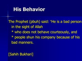 His Behavior
The Prophet (pbuh) said: “He is a bad person
in the sight of Allah
* who does not behave courteously, and
* people shun his company because of his
bad manners.
[Sahih Bukhari]
 