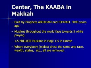 Center, The KAABA in
Makkah
– Built by Prophets ABRAHAM and ISHMAEL 3000 years
ago
– Muslims throughout the world face towards it while
praying
– 1.5 MILLION Muslims in Hajj; 1.5 in Umrah
– Where everybody (males) dress the same and race,
wealth, status, etc., all are removed.
 