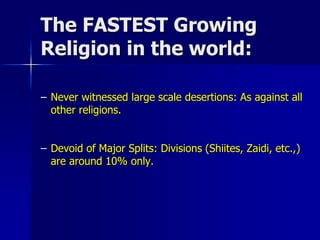 The FASTEST Growing
Religion in the world:
– Never witnessed large scale desertions: As against all
other religions.
– Devoid of Major Splits: Divisions (Shiites, Zaidi, etc.,)
are around 10% only.
 