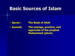Basic Sources of Islam
– Quran : The Book of Allah
– Sunnah: The sayings, practice, and
approvals of the prophet
Muhammad (pbuh).
 