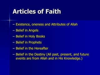 Articles of Faith
– Existence, oneness and Attributes of Allah
– Belief in Angels
– Belief in Holy Books
– Belief in Prophets
– Belief in the Hereafter
– Belief in the Destiny (All past, present, and future
events are from Allah and in His Knowledge.)
 