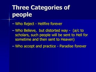 Three Categories of
people
– Who Reject - Hellfire forever
– Who Believe, but distorted way - (a/c to
scholars, such people will be sent to Hell for
sometime and then sent to Heaven)
– Who accept and practice - Paradise forever
 