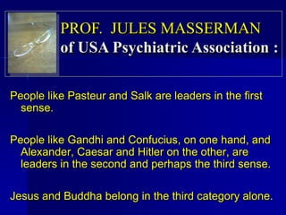 People like Pasteur and Salk are leaders in the first
sense.
People like Gandhi and Confucius, on one hand, and
Alexander, Caesar and Hitler on the other, are
leaders in the second and perhaps the third sense.
Jesus and Buddha belong in the third category alone.
PROF. JULES MASSERMAN
of USA Psychiatric Association :
 
