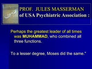 Perhaps the greatest leader of all times
was MUHAMMAD, who combined all
three functions.
To a lesser degree, Moses did the same."
PROF. JULES MASSERMAN
of USA Psychiatric Association :
 