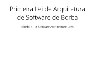 Primeira Lei de Arquitetura
de Software de Borba
(Borba's 1st Software Architecture Law)
 
