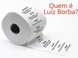 1989Estudante
1991
Programador
1994
Empreendedor
Analista
de
Tecnologia
1998
Líder
Técnico
2000
2001
Arquiteto de
Software
2005
Scrum
Master
2010
Consultor em
Tecnologia
2014(?)
Consultor em
Negócios
Quem é
Luiz Borba?
 