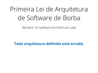 Primeira Lei de Arquitetura
de Software de Borba
(Borba's 1st Software Architecture Law)
Toda arquitetura deﬁnida está errada.
 