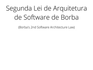 Segunda Lei de Arquitetura
de Software de Borba
(Borba's 2nd Software Architecture Law)
 