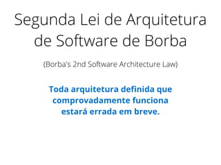Segunda Lei de Arquitetura
de Software de Borba
(Borba's 2nd Software Architecture Law)
Toda arquitetura deﬁnida que
comprovadamente funciona
estará errada em breve.
 