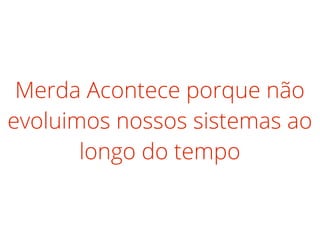 Merda Acontece porque não
evoluimos nossos sistemas ao
longo do tempo
 