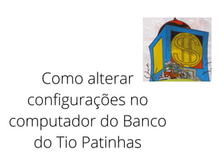 Como alterar
conﬁgurações no
computador do Banco
do Tio Patinhas
 