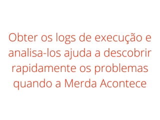 Obter os logs de execução e
analisa-los ajuda a descobrir
rapidamente os problemas
quando a Merda Acontece
 