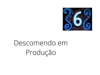 Descomendo em
Produção
 