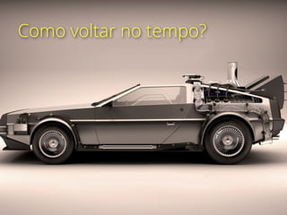 Como voltar no tempo?
 