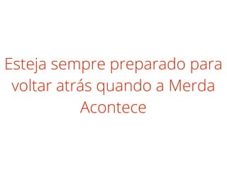 Esteja sempre preparado para
voltar atrás quando a Merda
Acontece
 