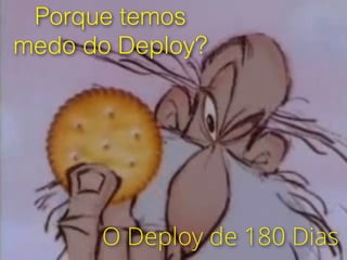 Porque temos
medo do Deploy?
O Deploy de 180 Dias
 