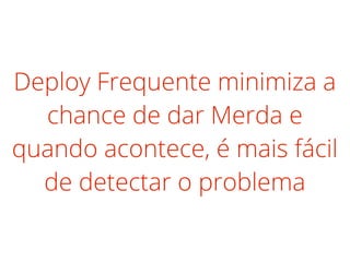 Deploy Frequente minimiza a
chance de dar Merda e
quando acontece, é mais fácil
de detectar o problema
 