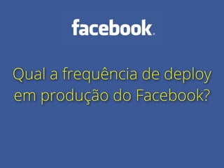 Qual a frequência de deploy
em produção do Facebook?
 