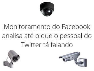 Monitoramento do Facebook
analisa até o que o pessoal do
Twitter tá falando
 