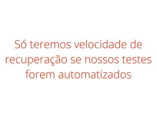 Só teremos velocidade de
recuperação se nossos testes
forem automatizados
 