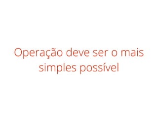 Operação deve ser o mais
simples possível
 