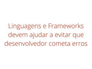 Linguagens e Frameworks
devem ajudar a evitar que
desenvolvedor cometa erros
 