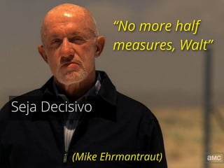 “No more half
measures, Walt”
(Mike Ehrmantraut)
Seja Decisivo
 