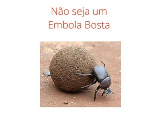 Não seja um
Embola Bosta
 