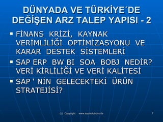 DÜNYADA VE TÜRKİYE ´ DE DEĞİŞEN ARZ TALEP YAPISI - 2 FİNANS  KRİZİ,  KAYNAK VERİMLİLİĞİ  OPTİMİZASYONU  VE KARAR  DESTEK  SİSTEMLERİ  SAP ERP  BW BI  SOA  BOBJ  NEDİR? VERİ KİRLİLİĞİ VE VERİ KALİTESİ SAP ‘ NİN  GELECEKTEKİ  ÜRÜN STRATEJİSİ? 
