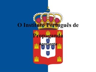 O Instituto Português de
Propaganda
Apresenta

 