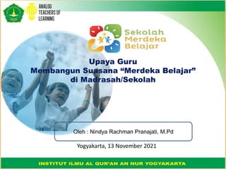 Oleh : Nindya Rachman Pranajati, M.Pd
Yogyakarta, 13 November 2021
Upaya Guru
Membangun Suasana “Merdeka Belajar”
di Madrasah/Sekolah
 