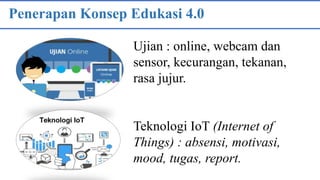Penerapan Konsep Edukasi 4.0
Ujian : online, webcam dan
sensor, kecurangan, tekanan,
rasa jujur.
Teknologi IoT (Internet of
Things) : absensi, motivasi,
mood, tugas, report.
 