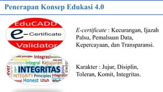 Penerapan Konsep Edukasi 4.0
E-certificate : Kecurangan, Ijazah
Palsu, Pemalsuan Data,
Kepercayaan, dan Transparansi.
Karakter : Jujur, Disiplin,
Toleran, Komit, Integritas.
 