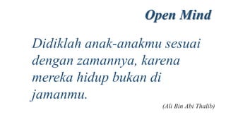 Didiklah anak-anakmu sesuai
dengan zamannya, karena
mereka hidup bukan di
jamanmu.
(Ali Bin Abi Thalib)
Open Mind
 