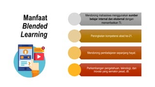 Mendorong mahasiswa menggunakan sumber
belajar internal dan eksternal dengan
memanfaatkan TI.
Peningkatan kompetensi abad ke-21.
Mendorong pembelajaran sepanjang hayat.
Perkembangan pengetahuan, teknologi, dan
inovasi yang semakin pesat, dll.
Manfaat
Blended
Learning
 