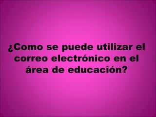 ¿Como se puede utilizar el
 correo electrónico en el
   área de educación?
 