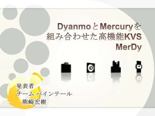 DyanmoとMercuryを組み合わせた高機能KVSMerDy 発表者 チーム パインテール 　熊崎宏樹 