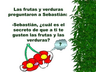 Las frutas y verduras
preguntaron a Sebastián:
-Sebastián, ¿cuál es el
secreto de que a ti te
gusten las frutas y las
verduras?
?
 
