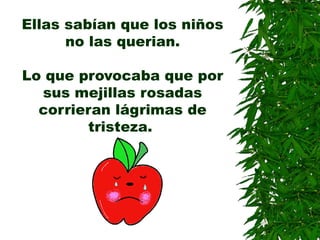 Ellas sabían que los niños
no las querian.
Lo que provocaba que por
sus mejillas rosadas
corrieran lágrimas de
tristeza.
 