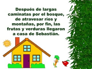 Después de largas
caminatas por el bosque,
de atravesar ríos y
montañas, por fin, las
frutas y verduras llegaron
a casa de Sebastián.
 