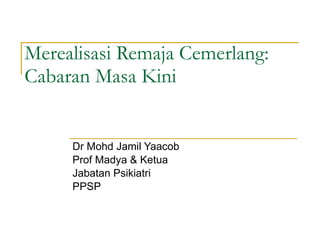Merealisasi Remaja Cemerlang: Cabaran Masa Kini Dr Mohd Jamil Yaacob Prof Madya & Ketua Jabatan Psikiatri PPSP 