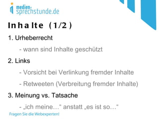 Inhalte (1/2) 1. Urheberrecht - wann sind Inhalte geschützt 2. Links - Vorsicht bei Verlinkung fremder Inhalte - Retweeten (Verbreitung fremder Inhalte) 3. Meinung vs. Tatsache - „ich meine…“ anstatt „es ist so…“ 