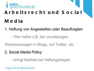 Arbeitsrecht und Social Media 1. Haftung von Angestellten oder Beauftragten  -  Wer haftet z.B. bei unzulässigen      Werbeaussagen in Blogs, auf Twitter, etc  2. Social Media Policy -  bringt Klarheit bei Haftungsfragen 