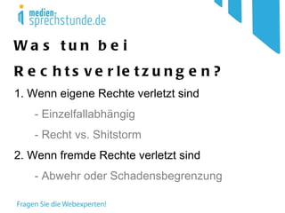 Was tun bei Rechtsverletzungen? 1. Wenn eigene Rechte verletzt sind - Einzelfallabhängig - Recht vs. Shitstorm 2. Wenn fremde Rechte verletzt sind - Abwehr oder Schadensbegrenzung 