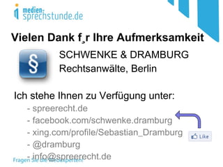 Vielen Dank für Ihre Aufmerksamkeit  SCHWENKE & DRAMBURG  Rechtsanwälte, Berlin   Ich stehe Ihnen zu Verfügung unter: - spreerecht.de - facebook.com/schwenke.dramburg - xing.com/profile/Sebastian_Dramburg - @dramburg - info@spreerecht.de 