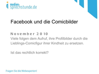 Facebook und die Comicbilder November 2010 Viele folgen dem Aufruf, ihre Profilbilder durch die Lieblings-Comicfigur ihrer Kindheit zu ersetzen. Ist das rechtlich korrekt?   